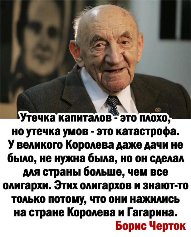 Утечка капиталов это плохо но утечка умов это катастрофа У великого Королева даже дачи не было не нужна была но он сделал для страны больше чем все олигархи Этих олигархов и знают то только потому что они нежились на стране Королева и Гагарина Борис Черток