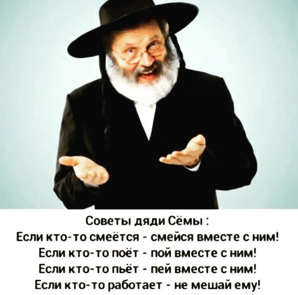 Советы дяди Сёмы Если кто то смеётся смейся вместе с ним Если кто то поет пой вместе с ним Если кто то пьёт пей вместе с ним Если ктото работает не мешай ему
