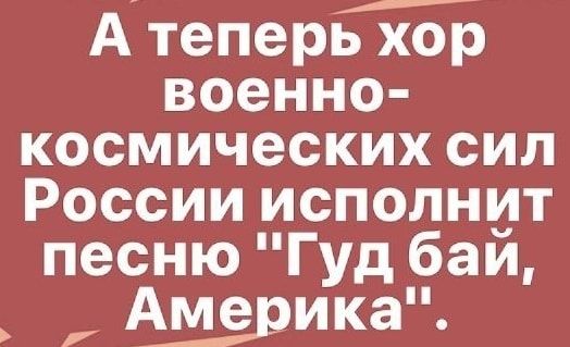 А теперь хор военно космических сил России исполнит песню Гуд бай Америка