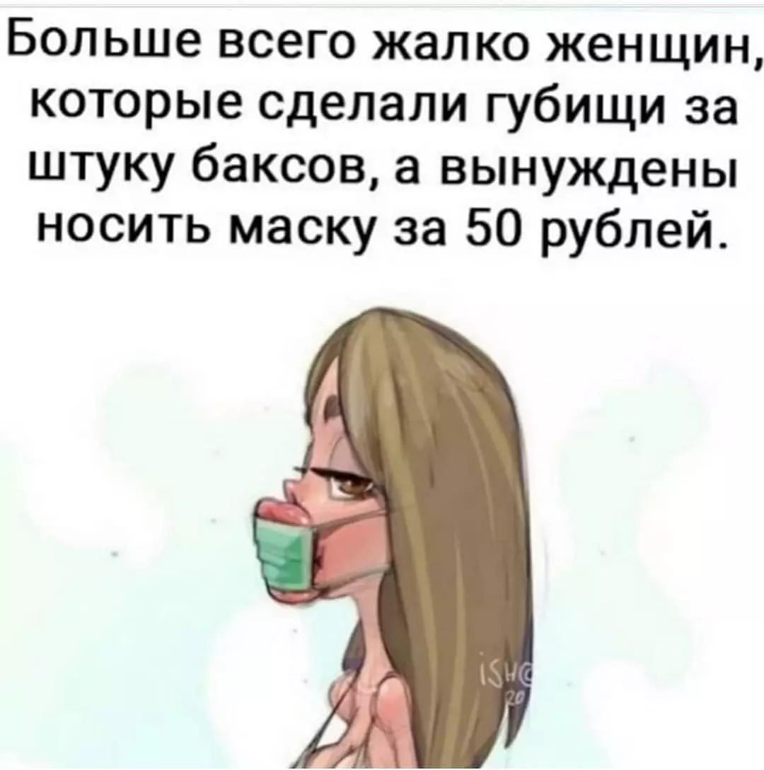Больше всего жалко женщин которые сделали губищи за штуку баксов а вынуждены носить маску за 50 рублей