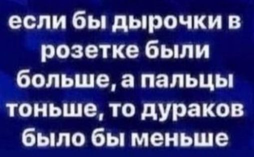 если бы дырочки в розетке были больше пальцы тоньше то дураков было бы меньше