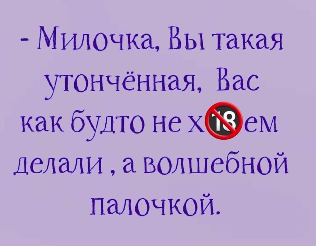 М илочка Вы такая утончённая Вас как будто не Хем Делали волшебной палочкой