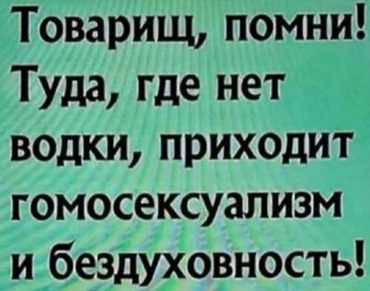 Товарищ помни Туда где нет __ водки прихоцит Ё гомосексуализм и__безду_ховность