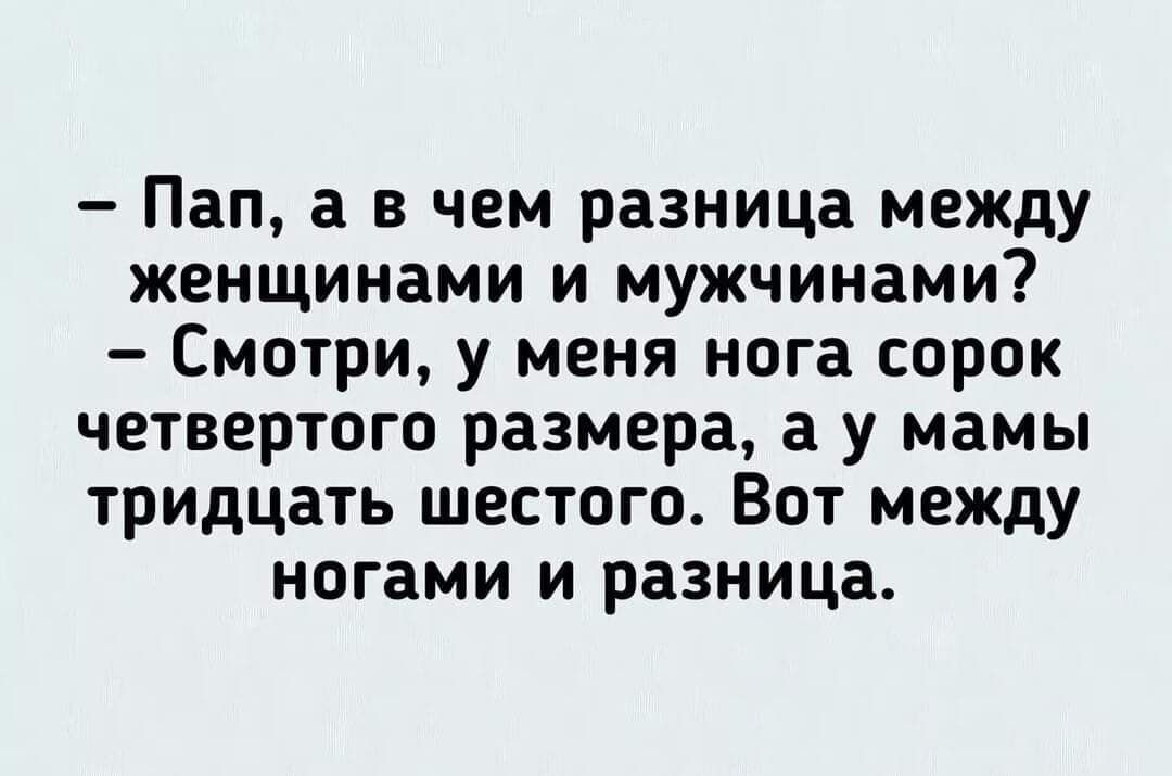 Пап а в чем разница между женщинами и мужчинами Смотри у меня нога сорок четвертого размера а у мамы тридцать шестого Вот между ногами и разница