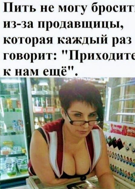 Пить не могу бросит из за продавщицы которая каждый раз говорит Приходите _к нам ещё ЧЩ