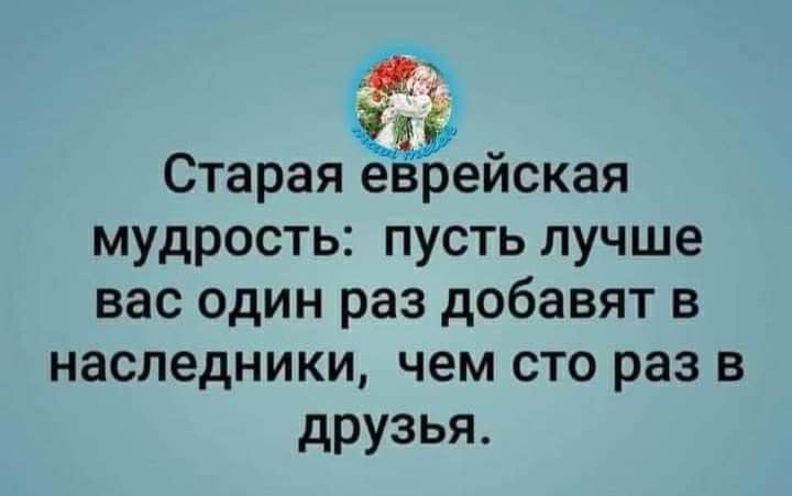 Старая еврейская мудрость пусть лучше вас один раз добавят в наследники чем сто раз в друзья