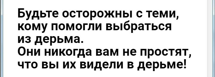 Будьте ОСТОРОЖНЫ С теми КОМУ ПОМОГЛИ выбраться ИЗ дерьма ОНИ никогда вам не ПРОСТЯТ ЧТО ВЫ ИХ видели В дерьме