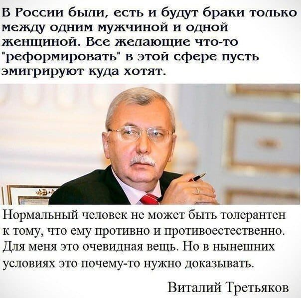 В России были есть и бущт браки только межщ одним мужчиной и одной женщиной Все желающие что то реформировать в этой сфере пусть эмигрируют куда хотят Нормальный человек Не МОЖЕТ бЫТЬ толерантен К ТОМУ ЧТО СМУ ПРОТИВНО И противоестественно ДЛЯ меня ЭТО очевидная вещь НО В НЫНеШНИХ УСЛОВИЯХ ЭТО почему то НУЖНО доказывать Виталшй Третьяков