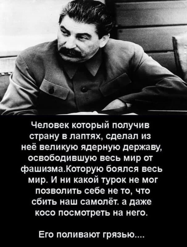 _АА Человек который получив страну в лаптях сделал из неё великую ядерную державу освободившую весь мир от фашизмаКоторую боялся весь мир и ни какой турок не мог позволить себе не то что сбить наш самолёт а даже косо посмотреть на него ЕГО ПОПИВЗЮТ ГРЯЗЬЮ