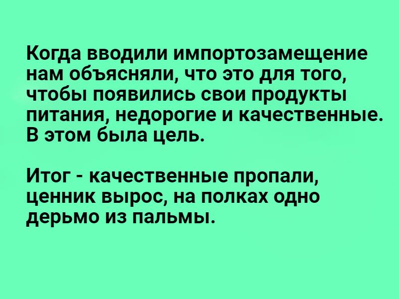 Когда вводили импортозамещение нам объясняли что это для того чтобы появились свои продукты питания недорогие и качественные В этом была цель ИТОГ КЭЧЭСТВЭННЫЭ ПРОПЗЛИ ценник ВЫРОС на полках ОДНО дерьмо ИЗ ПЗПЬМЫ