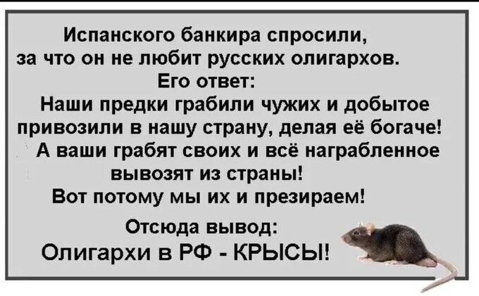 Испанского банкира спросили за что он не любит русских олигархов Его ответ Наши предки грабили чужих и добытое привозили в нашу страну делая её богаче А ваши грабят своих и всё награбленное вывозят из страны Вот потому мы их и презираем Отсюда вывод Олигархи в РФ крысьн