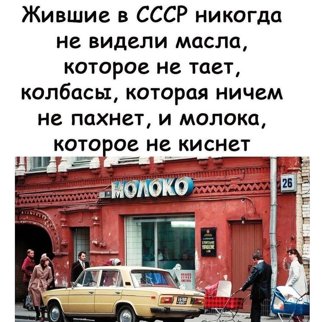 Жившие в СССР никогда не видели масла которое не тает колбасы которая ничем не пахнет и молока 013993 ие киснет _