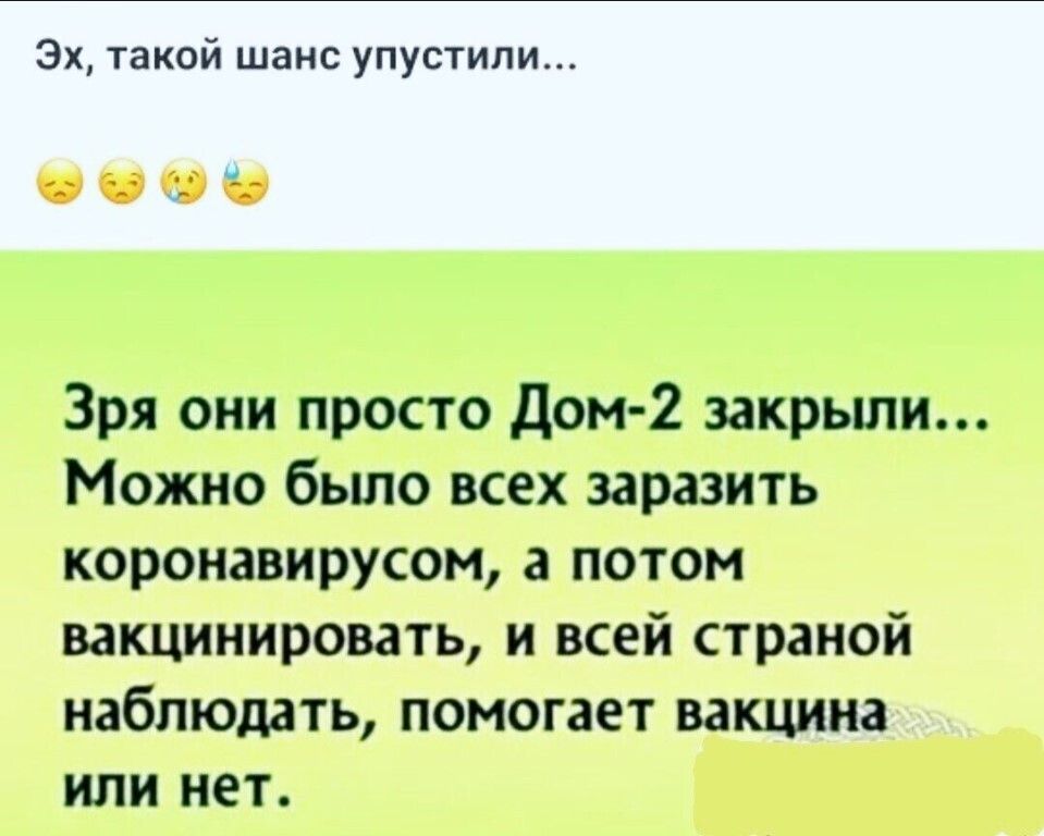 Эх такой шанс упустили Зря они просто Дом 2 закрыли Можно бьшо всех заразить коронавирусом а потом вакцинировать и всей страной наблюдать помогает вакцина или нет