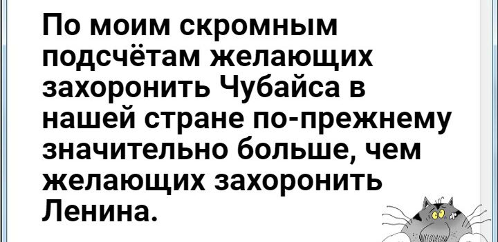По моим скромным подсчётам желающих захоронить Чубайса в нашей стране по прежнему значительно большечем желающих захоронить Ленина