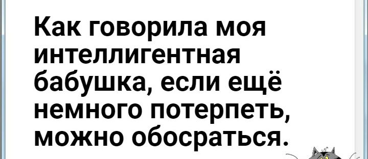 Как говорила моя интеллигентная бабушка если ещё немного потерпеть можно обосраться А