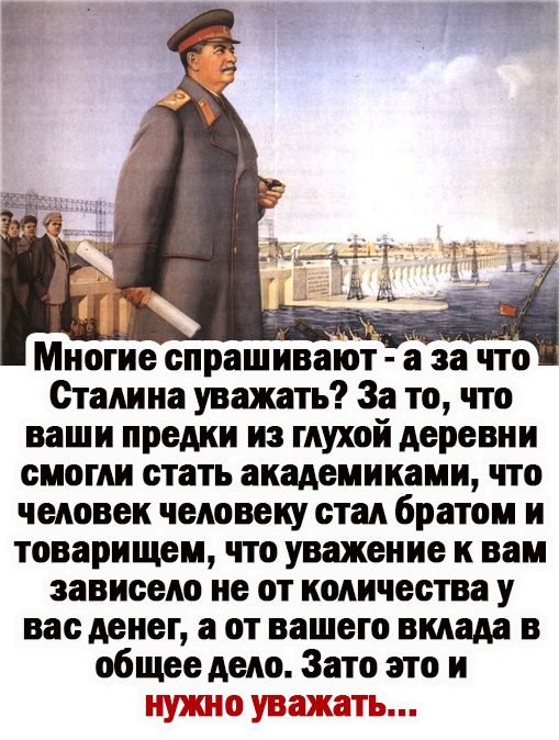 Многие спрашивают а за что Сталина уважать За то что ваши предки из глухой деревни смогли стать академиками что человек человеку стал братом и товарищем что уважение к вам зависело не от количества у вас денег а от вашего вклада в общее дело 3ато это и