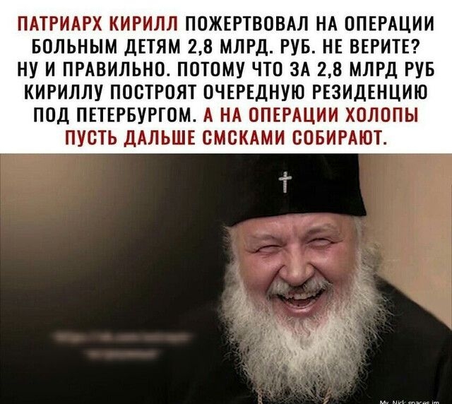 ПАТРИАРХ КИРИЛЛ ПОЖЕРТВОВАЛ НА ОПЕРАЦИИ БОЛЬНЫМ ДЕТЯМ 28 МЛРД РУБ НЕ ВЕРИТЕ НУ И ПРАВИЛЬНО ПОТОМУ ЧТО ЗА 28 МЛРД РУБ КИРИЛЛУ ППБТРОЯТ ОЧЕРЕДНУЮ РЕЗИДЕНЦИЮ ПОД ПЕТЕРБУРГОМ А НА ОПЕРАЦИИ ХОЛППЫ ПУСТЬ ДАЛЬШЕ ОМСКАМИ СОБИРАЮТ