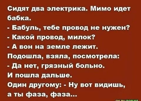 Сидят два электрика Мимо идет бабка Бабупь тебе провод не нужен Какой провод мипок А вон на земле лежит Подошла взяла посмотрела да нет грязный больно И пошла дальше Один другому Ну вот видишь а ты фаза фаза