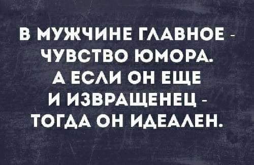 В МУЖЧИНЕ ГААВНОЕ ЧУВСТВО ЮМОРА А ЕСАИ ОН ЕЩЕ И ИЗВРАЩЕНЕЦ ТОГАА ОН ИАЕААЕН