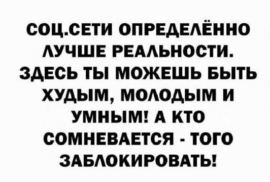 СОЦСЕТИ ОПРЕДЕАЁННО АУЧШЕ РЕАЬНОСТИ ЗДЕСЬ ТЬ МОЖЕШЬ БЫТЬ ХУАЫМ МОАОДЫМ И УМНЫМ А КТО ООМНЕВАЕТОЯ ТОГО ЗАБАОКИРОВАТЬ