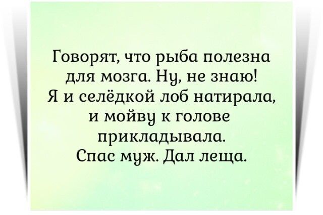 Говорят что рыба полезна для мозга Ну не знаю Я и селёдкой лоб натирали и мойвы к голове прикладывали Спас муж Дал леща