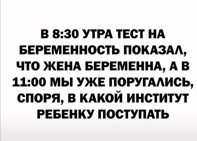 В 830 УТРА ТЕСТ НА БЕРЕМЕННОСТЬ ПОКАЗАА ЧТО ЖЕНА БЕРЕМЕННА А В 1100 МЫ УЖЕ ПОРУГААИСЬ СПОРЯ В КАКОЙ ИНСТИТУТ РЕБЕНКУ ПОСТУПАТЬ