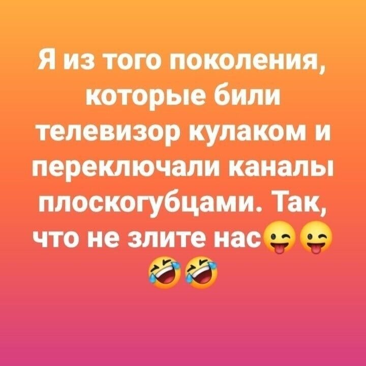Я из того поколения которые били телевизор кулаком и переключали каналы плоскогубцами Так что не злите нас о _ д