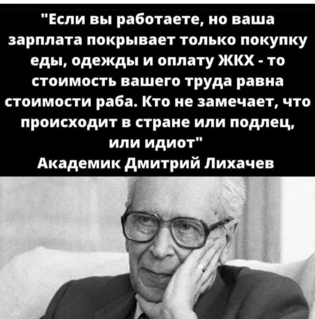 Если вы работаете но ваша зарплата покрывает только покупку еды одежды и оплату ЖКХ то стоимость вашего труда равна стоимости раба Кто не замечает что происходит в стране или подлец или идиот Академик дмитрий Лихачев