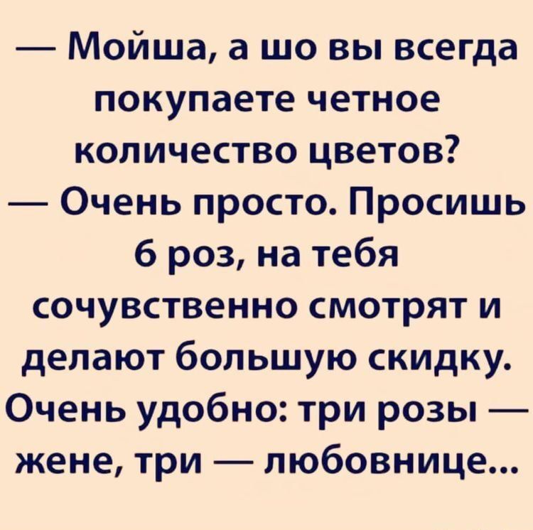 Мойша а шо вы всегда покупаете четное количество цветов Очень просто Просишь б роз на тебя сочувственно смотрят и делают большую скидку Очень удобно три розы жене три любовнице