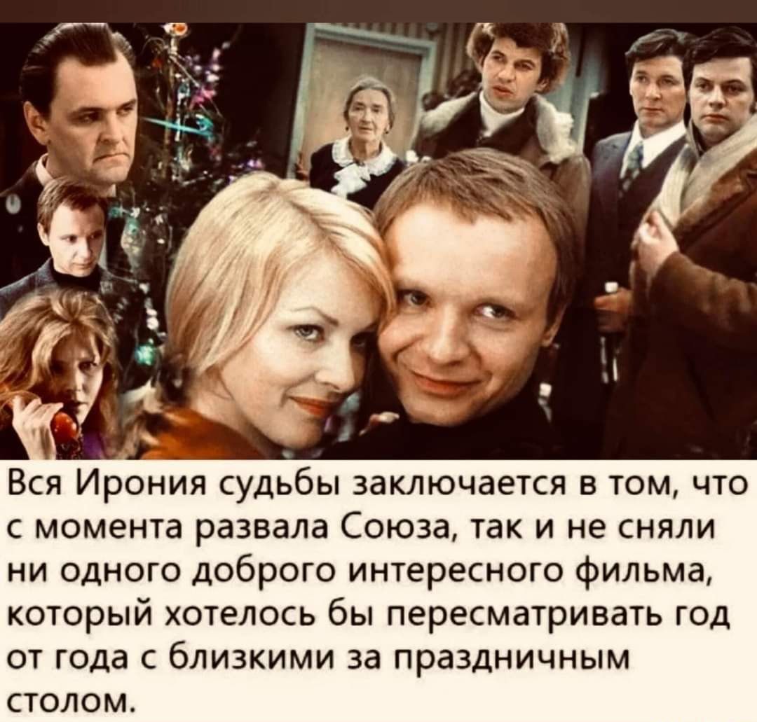 _ Вся Ирония судьбы заключается в том что с момента развала Союза так и не сняли ни одного доброго интересного фильма который хотелось бы пересматривать год от года с близкими за праздничным столом