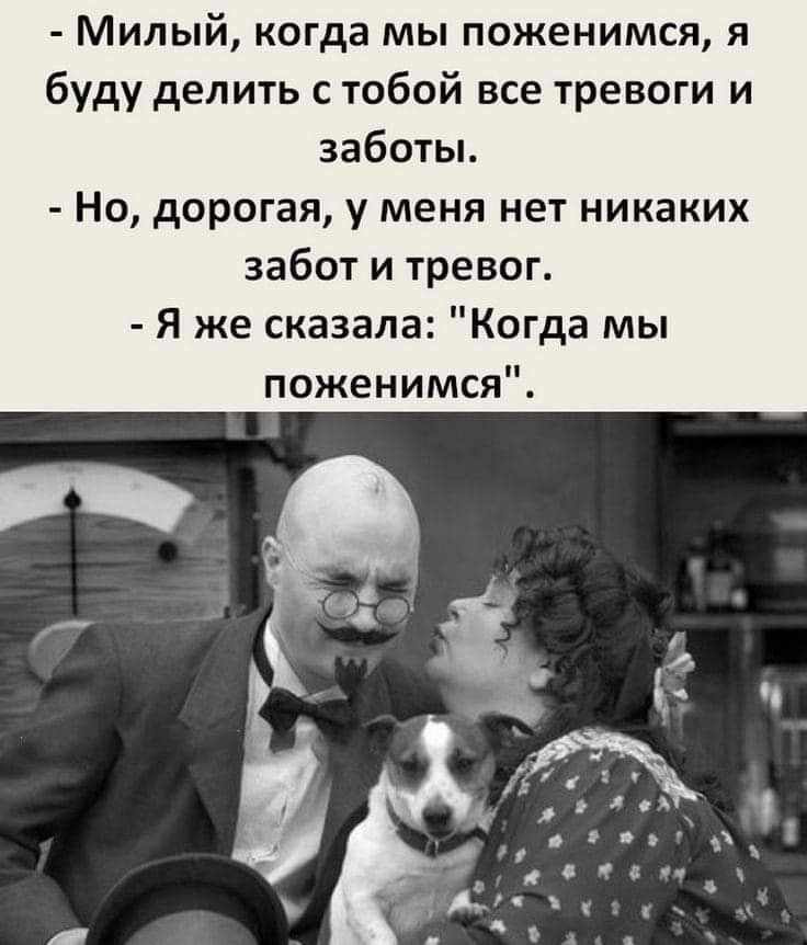 Милый когда мы поженимся я буду делить с тобой все тревоги и заботы Но дорогая у меня нет никаких забот и тревог Я же сказала Когда мы поженимся