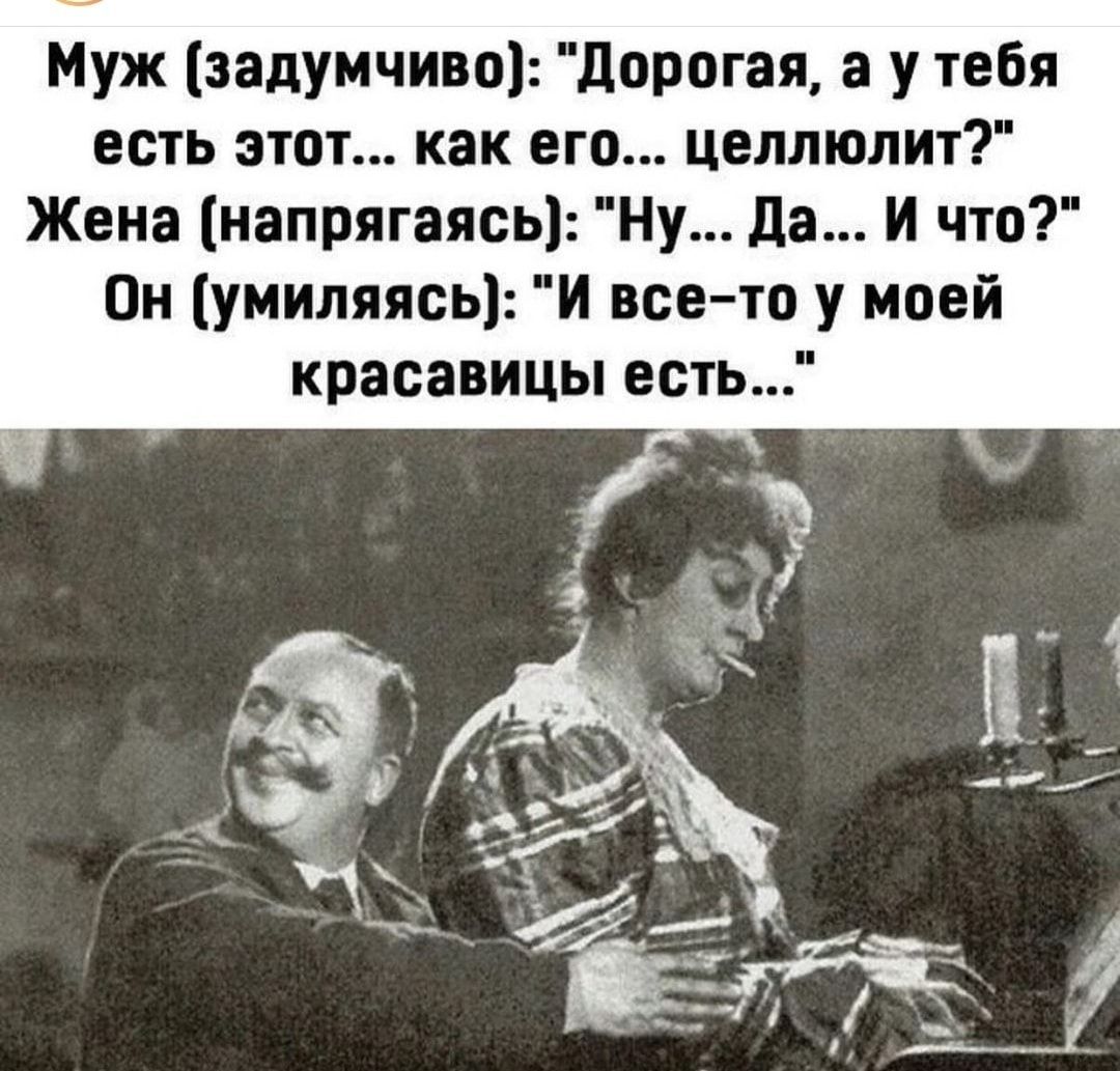 Муж задумчиво дорогая а у тебя есть этот как его целлюлит Жена напрягаясь Ну да И что Он умиляясь и все то у моей красавицы есть