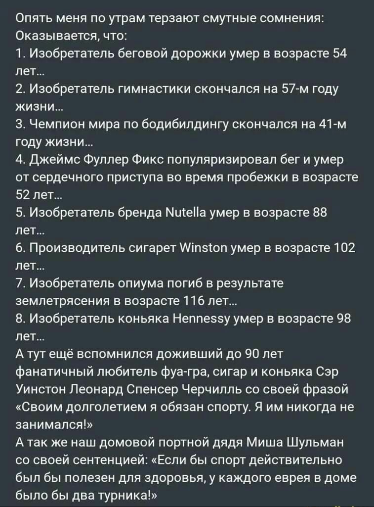 Опять меня по утрам терзают смутные сомнения Оказывается что 1 Изобретатель беговой дорожки умер в возрасте 54 лет 2 Изобретатель гимнастики скончался на 57 м году жизни 3 Чемпион мира по бодибилдингу скончался на 41м году жизни 4 Джеймс Фуллер Фикс популяризировал бег и умер от сердечного приступа во время пробежки в возрасте 52 лет Изобретатель бренда МитеНа умер в возрасте 88 лет 6 Производител