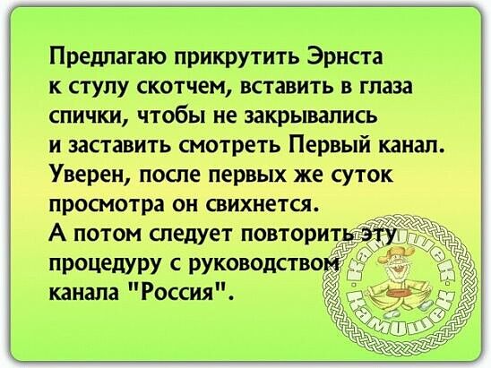 Предлагаю прикрутить Эрнста к стулу скотчем вставить в глаза спички чтобы не закрывались и заставить смотреть Первый канал Уверен после первых же суток просмотра он свихнется _ А потом спедует повтори 33 процедуру с руководство канала Россия