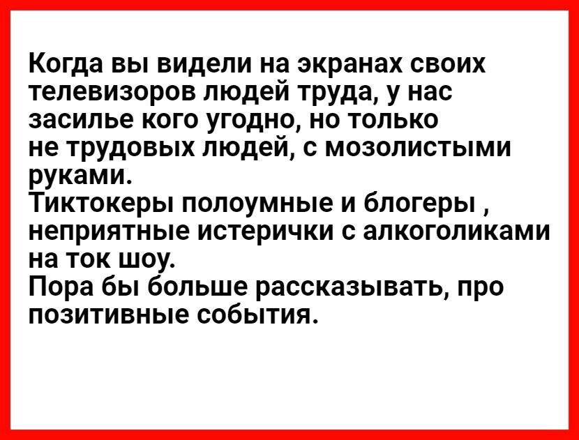 Когда вы видели на экранах своих телевизоров людей труда у нас засилье кого угодно но только не трудовых людей с мозолистыми руками Тиктокеры полоумные и блогеры неприятные истерички с алкоголиками на ток шоу Пора бы больше рассказывать про позитивные события