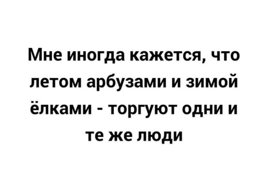 Мне иногда кажется что летом арбузами и зимой ёлками торгуют одни и те же люди