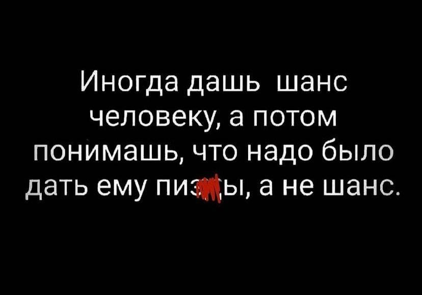 Иногда дашь шанс человеку а потом понимашь что надо было дать ему пижы а не шанс