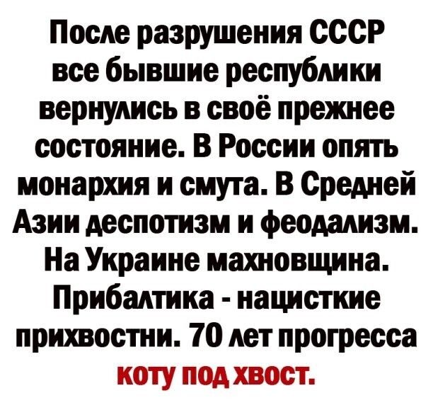 После разрушения СССР все бывшие республики вернулись в своё прежнее состояние В России опять монархия и смута В Средней Азии деспотизм и феодализм На Украине махновщина Прибалтика нацисткие прихвостни 70 нет прогресса коту под хвост