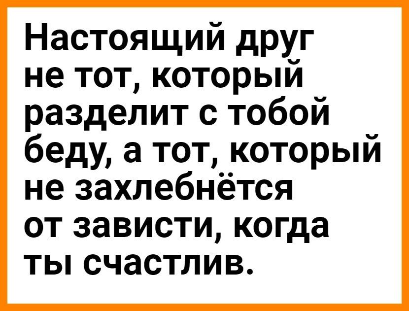 Настоящий друг не тот который разделит с тобой беду а тот который не захлебнётся от зависти когда ты счастлив