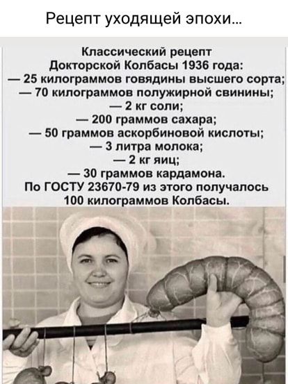 Рецепт уходя щей эпохи Классический рецепт докторской Колбасы 1936 года 25 килограммов говядины высшего сорт 70 килограммов попужириой свинины 2 кг соли 200 граммов сахара 50 граммов аскорбиновой кислоты 3 литра молока 2 кг яиц 30 граммов кардамона По ГОСТУ 23670 79 и этого получалось 100 килограммов Колбасы