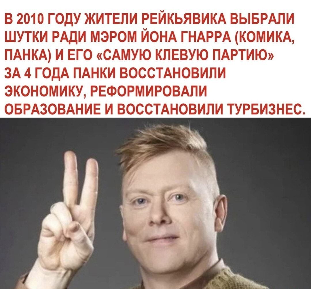 В 2010 ГОДУ ЖИТЕЛИ РЕЙКЬЯВИКА ВЫБРАЛИ ШУТКИ РАДИ МЭРОМ ЙОНА ГНАРРА КОМИКА ПАНКА И ЕГО САМУЮ КЛЕВУЮ ПАРТИЮ ЗА 4 ГОДА ПАНКИ ВОССТАНОВИЛИ ЭКОНОМИЮ РЕФОРМИРОВАЛИ ОБРАЗОВАНИЕ И ВОССТАНОВИЛИ ТУРБИЗНЕС