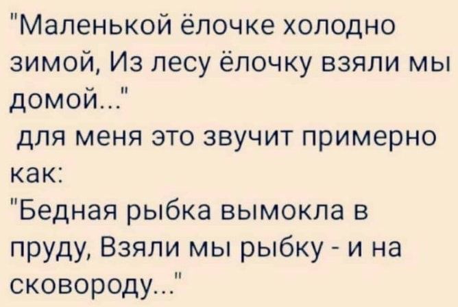 Маленькой ёлочке холодно зимой Из лесу ёлочку взяли мы домой для меня это звучит примерно как Бедная рыбка вымокпа в пруду Взяли мы рыбку и на сковороду
