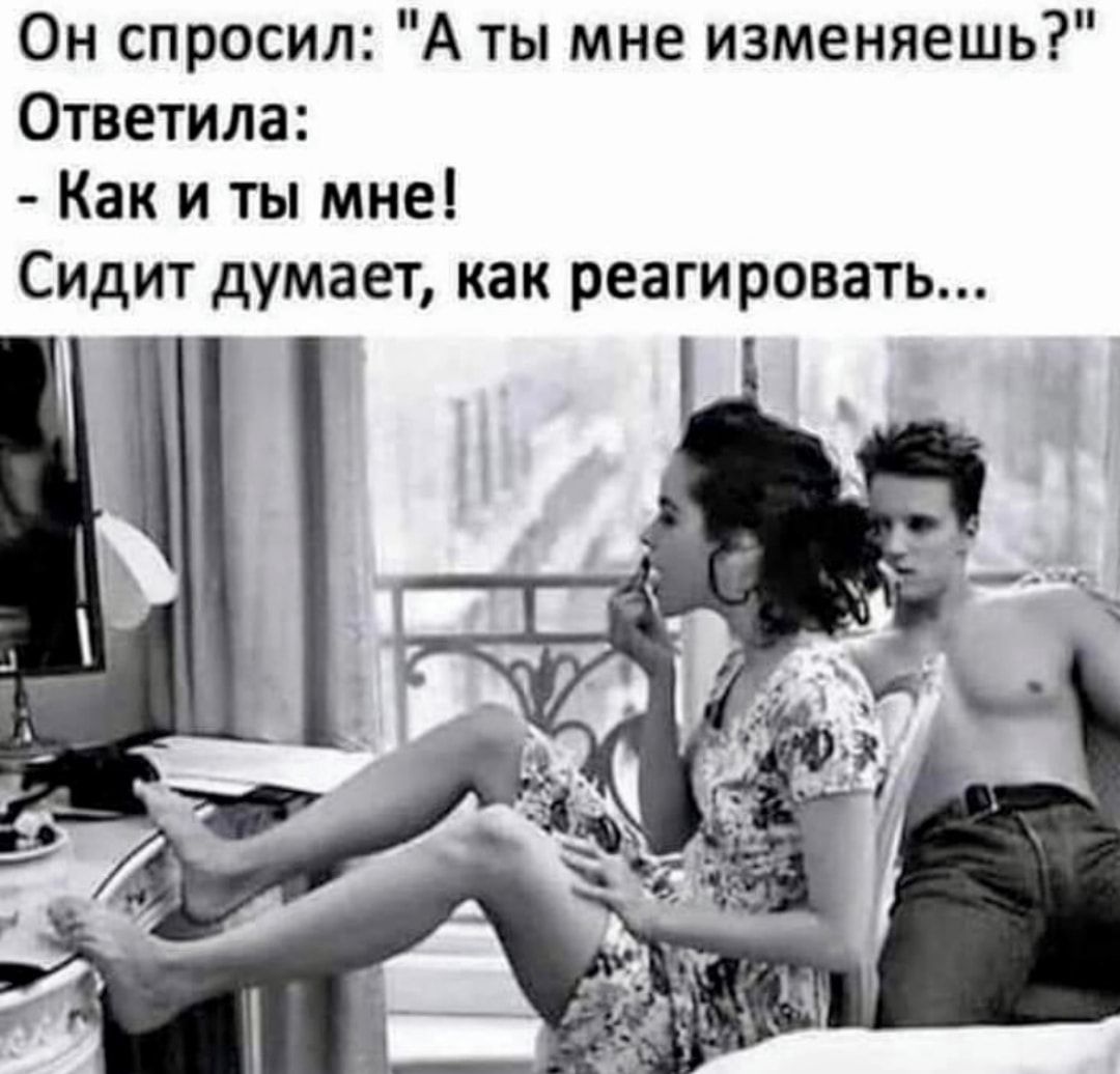 Он спросил А ты мне изменяешь Ответила Как и ты мне Сидит думает как реагировать