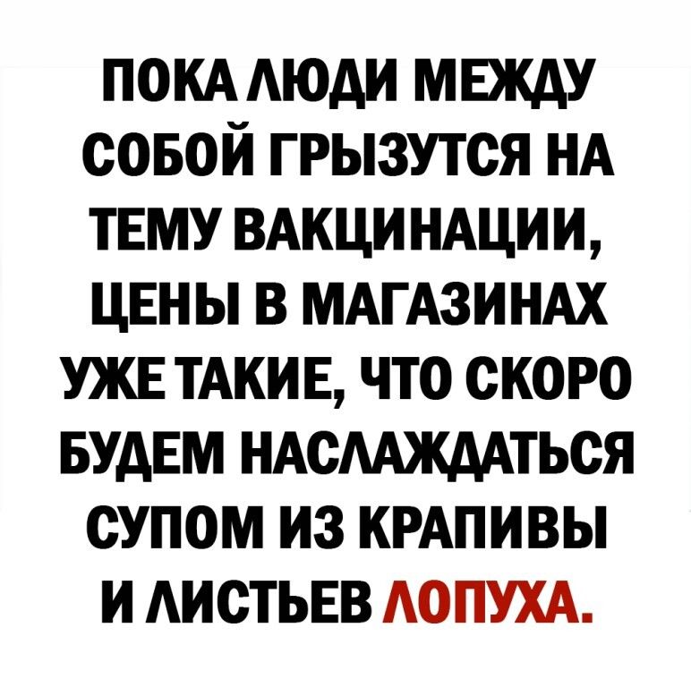 ПОКА Аюди мвкду совой грызутся НА ТЕМУ ВАКЦИ НАЦИИ цвн ы в МАГАЗИНАХ УЖЕ ТАКИ Е что скоро БУДЕМ НАсААждАться супом из КРАПИВЫ и АИСТЬЕВ АОПУХА