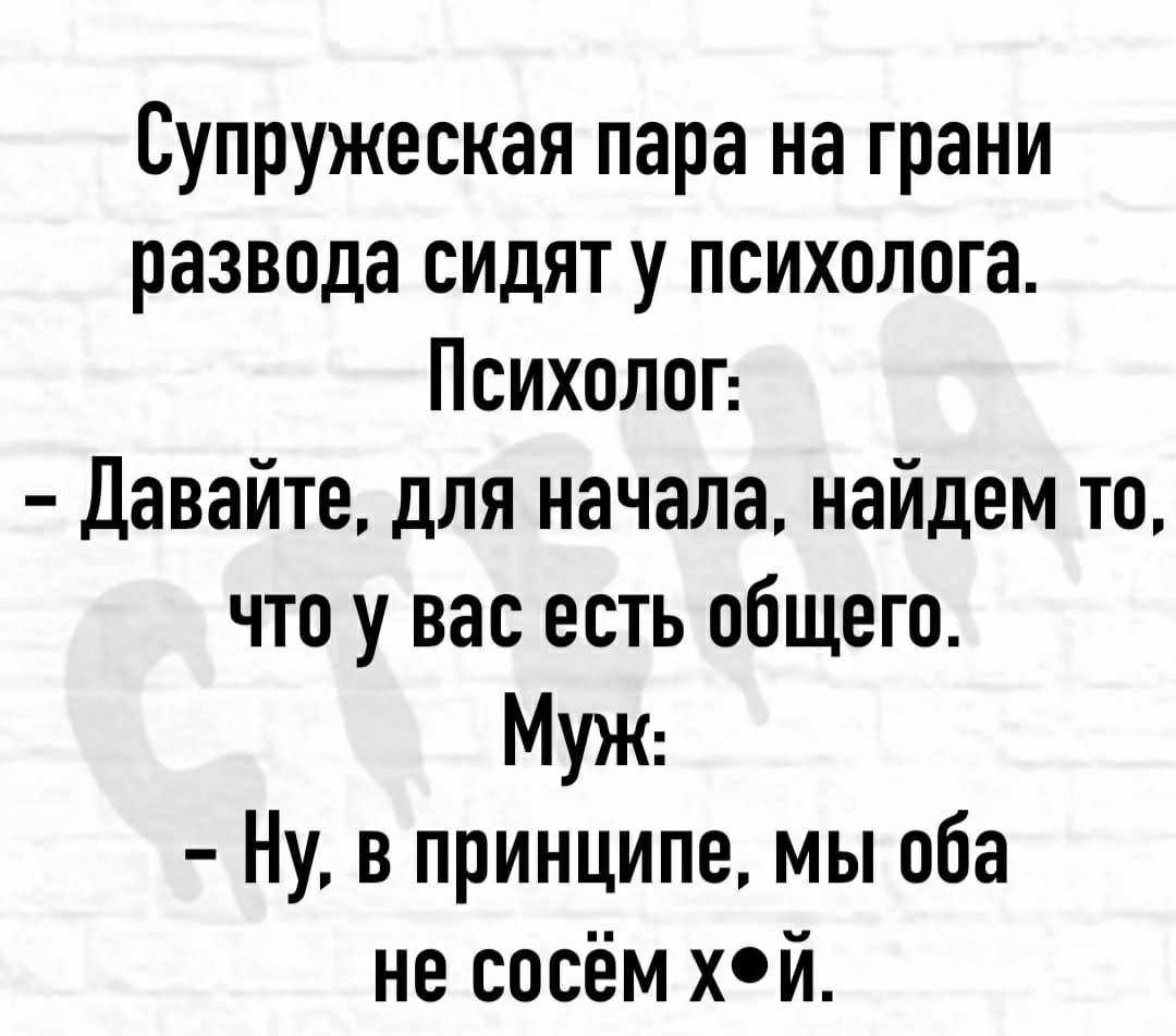 Супружеская пара на грани развода сицят у психолога Психолог Давайте для начала найдем то что у вас есть общего МУЖ Ну в принципе мы оба не сосём хй