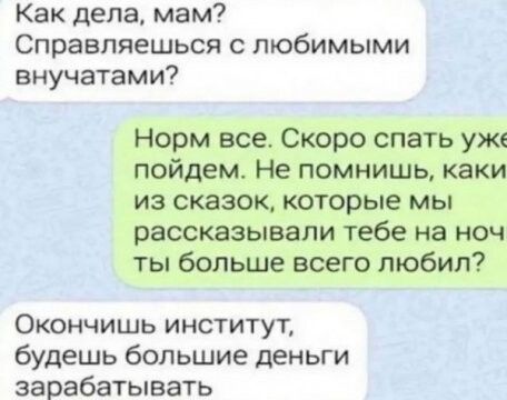 Как дела мам Справпяешься с любимыми внучатами Норм все Скоро спать уже пойдем Не помнишь каки из сказок которые мы рассказывали тебе на меч ты больше всего любил ОКОНЧИШЬ ИНСТИТУТ будешь большие деньги зарабатывать