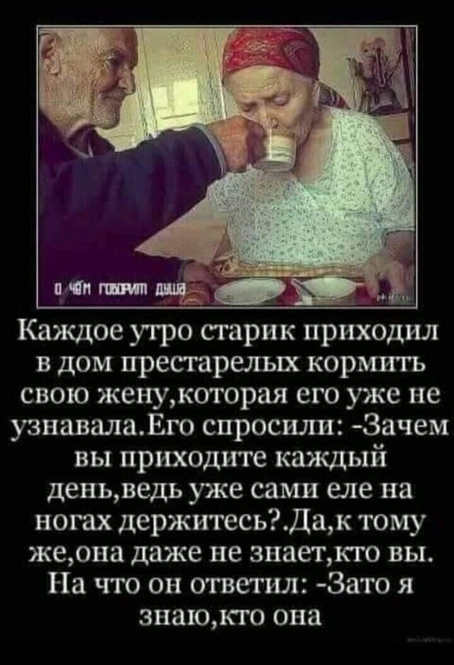 в дом престарелых кормить свою женукоторая его уже не узнавалаЕго спросили Зачем вы приходите каждый деньведь уже сами еле на ногах держитесьДак тому жеона даже не знаеткго вы На что он ответил Зато я знаюкго она