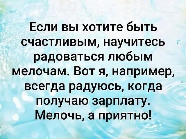 Если вы хотите быть счастливым научитесь радоваться любым мелочам Вот я например всегда радуюсь когда получаю зарплату Мелочь а приятно А д