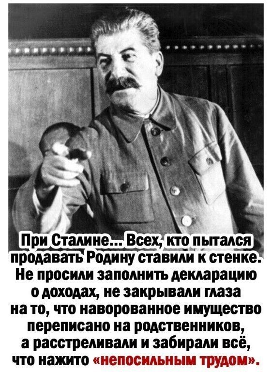 При Сталине Всехи_топрпадся продавать Родину ставим к стенке Не просили заполнить декларацию о доходах не закрывали глаза на то что наворованное имущество переписано на родственников а расстреливали и забирали всё ЧТО нажито непосильным трудом