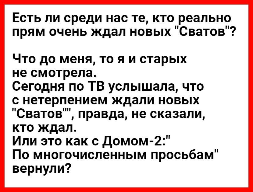 Есть ли среди нас те кто реально прям очень ждал новых Сватов Что до меня то я и старых не смотрела Сегодня по ТВ услышала что с нетерпением ждали новых Сватов правда не сказали кто ждал Или это как с домом 22 По многочисленным просьбам вернули